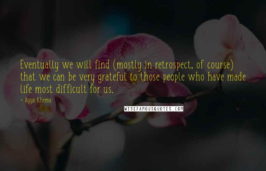 Ayya Khema Quotes: Eventually we will find (mostly in retrospect, of course) that we can be very grateful to those people who have made life most difficult for us.