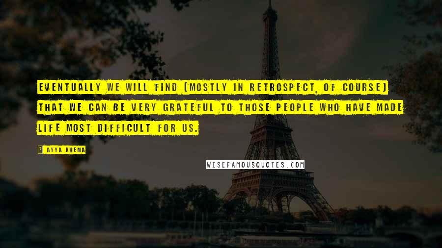 Ayya Khema Quotes: Eventually we will find (mostly in retrospect, of course) that we can be very grateful to those people who have made life most difficult for us.