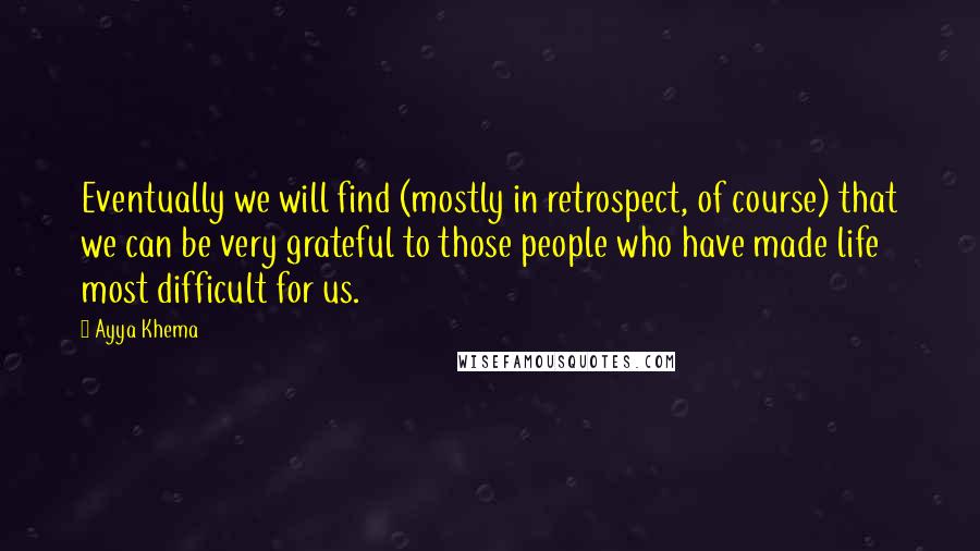 Ayya Khema Quotes: Eventually we will find (mostly in retrospect, of course) that we can be very grateful to those people who have made life most difficult for us.