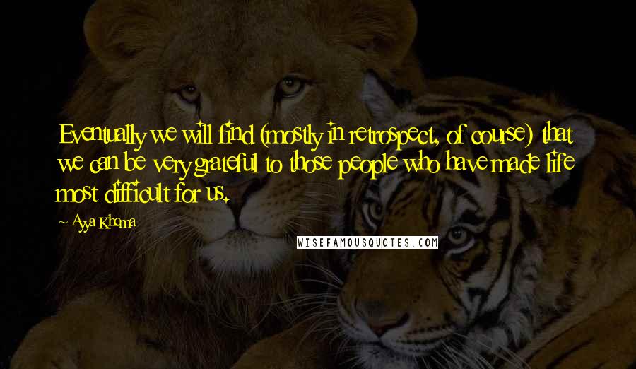 Ayya Khema Quotes: Eventually we will find (mostly in retrospect, of course) that we can be very grateful to those people who have made life most difficult for us.