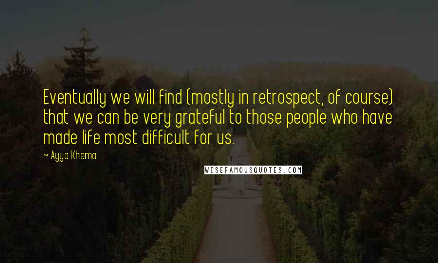 Ayya Khema Quotes: Eventually we will find (mostly in retrospect, of course) that we can be very grateful to those people who have made life most difficult for us.