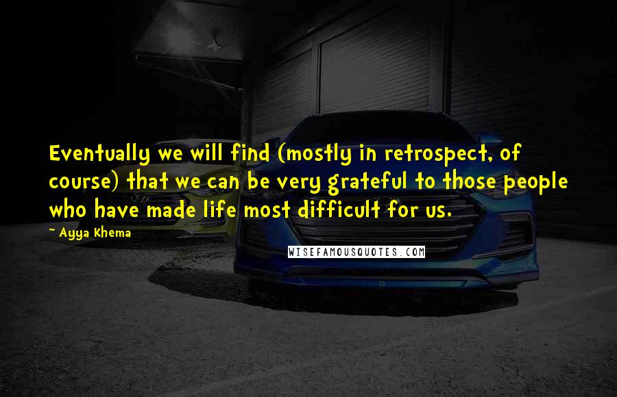 Ayya Khema Quotes: Eventually we will find (mostly in retrospect, of course) that we can be very grateful to those people who have made life most difficult for us.