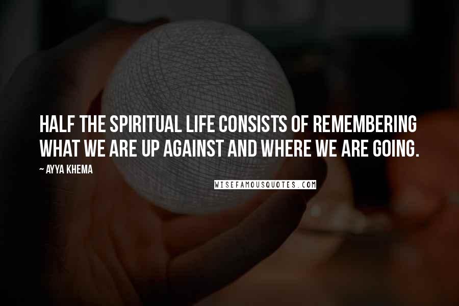 Ayya Khema Quotes: Half the spiritual life consists of remembering what we are up against and where we are going.