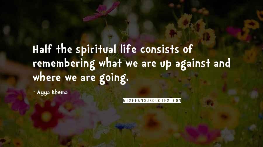 Ayya Khema Quotes: Half the spiritual life consists of remembering what we are up against and where we are going.