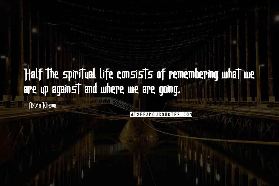 Ayya Khema Quotes: Half the spiritual life consists of remembering what we are up against and where we are going.