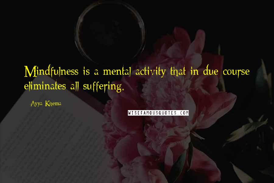 Ayya Khema Quotes: Mindfulness is a mental activity that in due course eliminates all suffering.