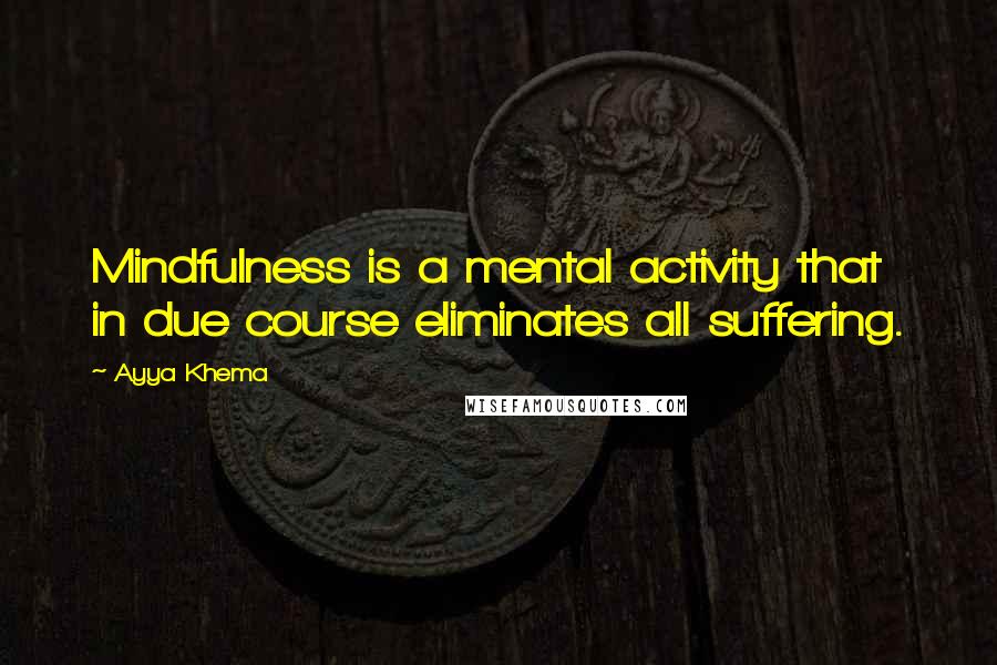 Ayya Khema Quotes: Mindfulness is a mental activity that in due course eliminates all suffering.