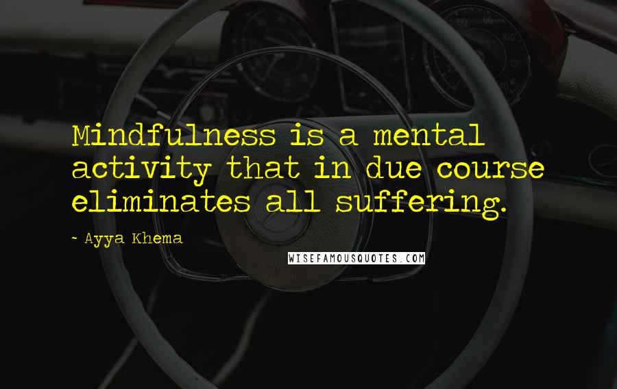 Ayya Khema Quotes: Mindfulness is a mental activity that in due course eliminates all suffering.
