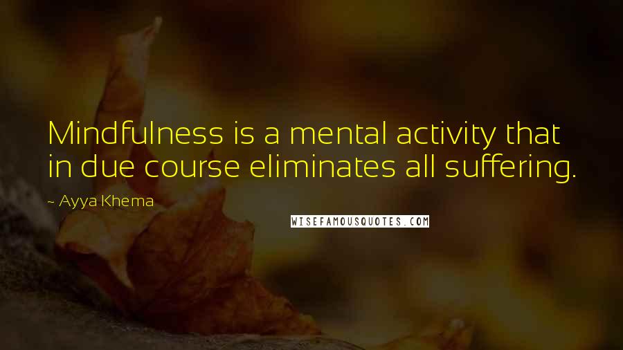 Ayya Khema Quotes: Mindfulness is a mental activity that in due course eliminates all suffering.