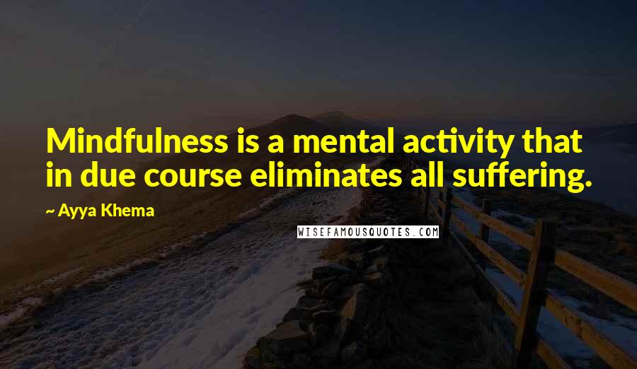 Ayya Khema Quotes: Mindfulness is a mental activity that in due course eliminates all suffering.