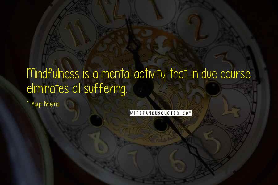 Ayya Khema Quotes: Mindfulness is a mental activity that in due course eliminates all suffering.