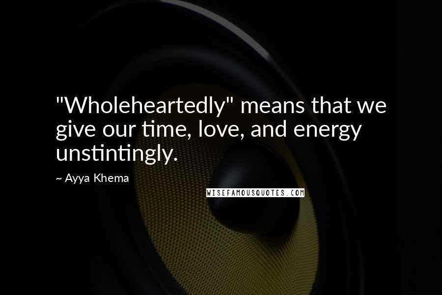 Ayya Khema Quotes: "Wholeheartedly" means that we give our time, love, and energy unstintingly.