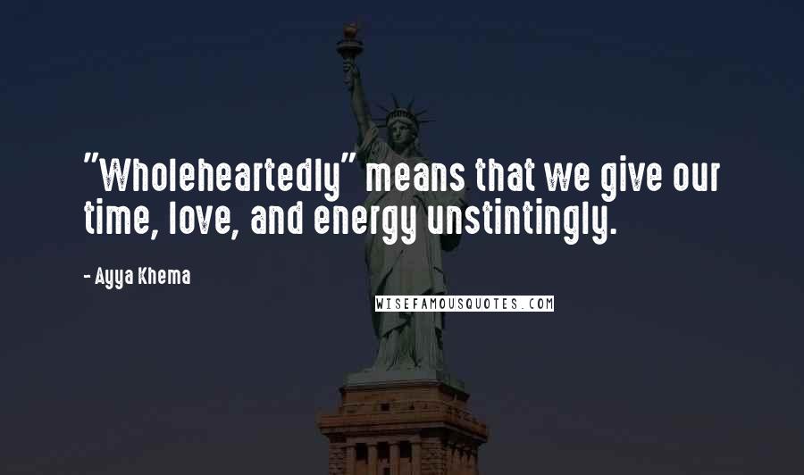 Ayya Khema Quotes: "Wholeheartedly" means that we give our time, love, and energy unstintingly.