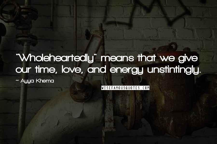 Ayya Khema Quotes: "Wholeheartedly" means that we give our time, love, and energy unstintingly.