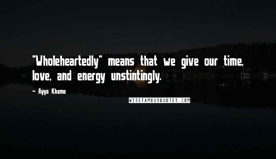 Ayya Khema Quotes: "Wholeheartedly" means that we give our time, love, and energy unstintingly.