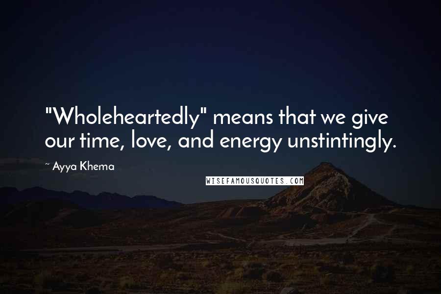 Ayya Khema Quotes: "Wholeheartedly" means that we give our time, love, and energy unstintingly.