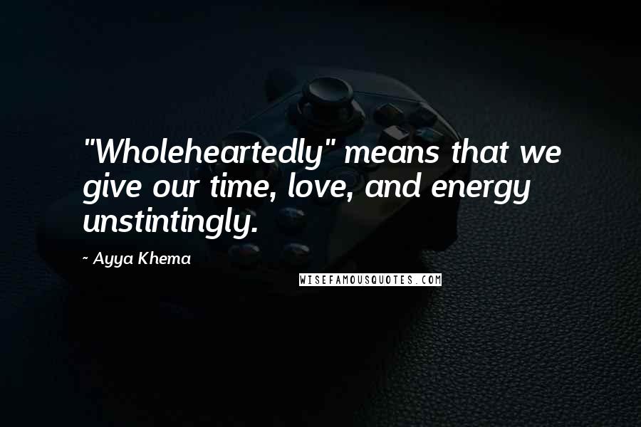 Ayya Khema Quotes: "Wholeheartedly" means that we give our time, love, and energy unstintingly.