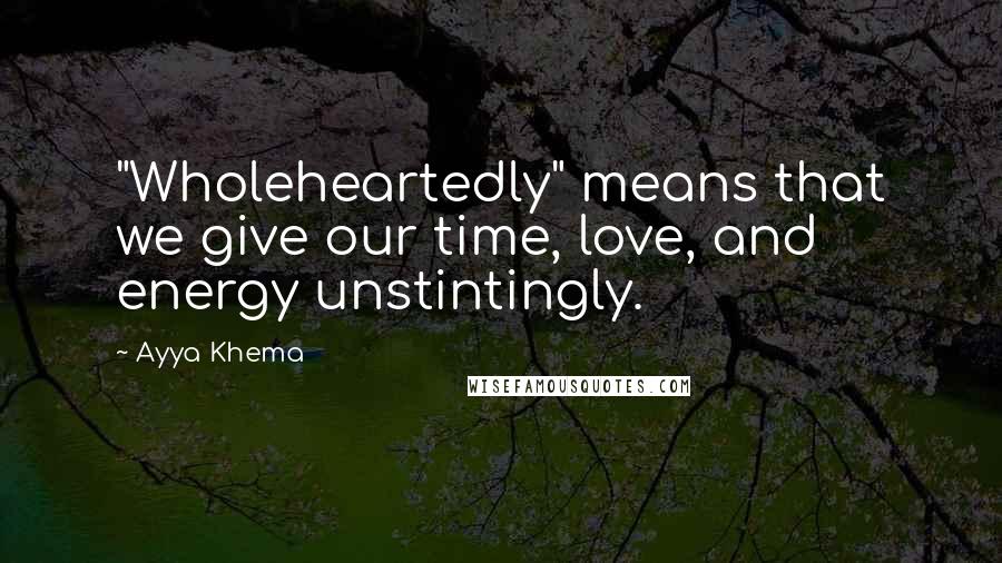 Ayya Khema Quotes: "Wholeheartedly" means that we give our time, love, and energy unstintingly.