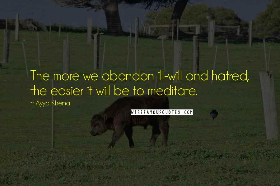 Ayya Khema Quotes: The more we abandon ill-will and hatred, the easier it will be to meditate.