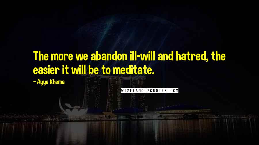 Ayya Khema Quotes: The more we abandon ill-will and hatred, the easier it will be to meditate.