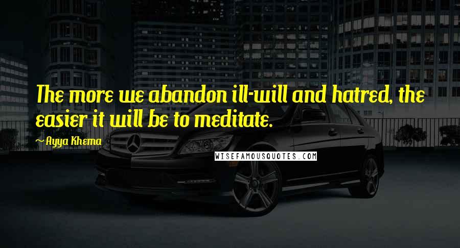 Ayya Khema Quotes: The more we abandon ill-will and hatred, the easier it will be to meditate.
