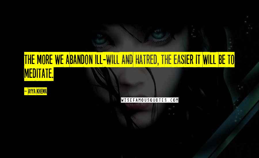 Ayya Khema Quotes: The more we abandon ill-will and hatred, the easier it will be to meditate.