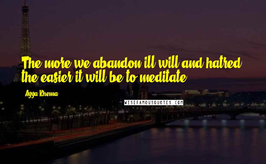Ayya Khema Quotes: The more we abandon ill-will and hatred, the easier it will be to meditate.
