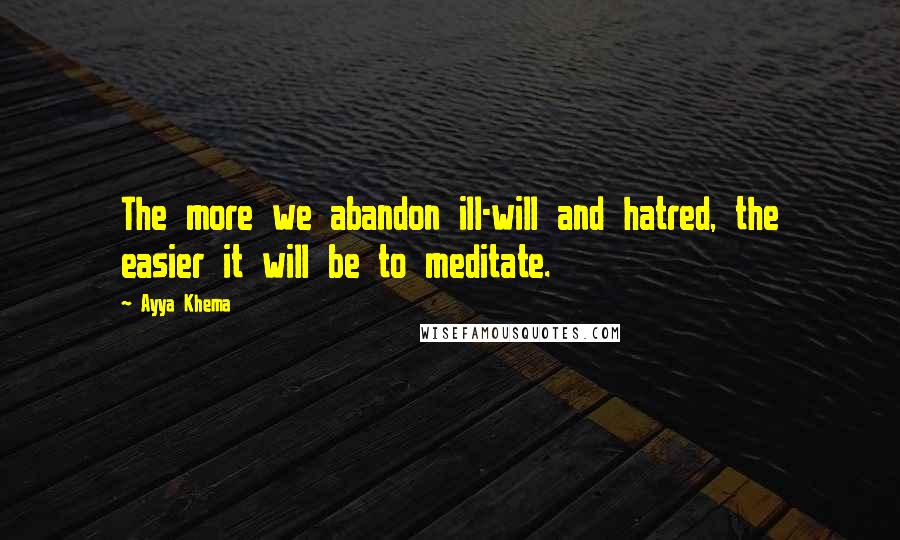 Ayya Khema Quotes: The more we abandon ill-will and hatred, the easier it will be to meditate.