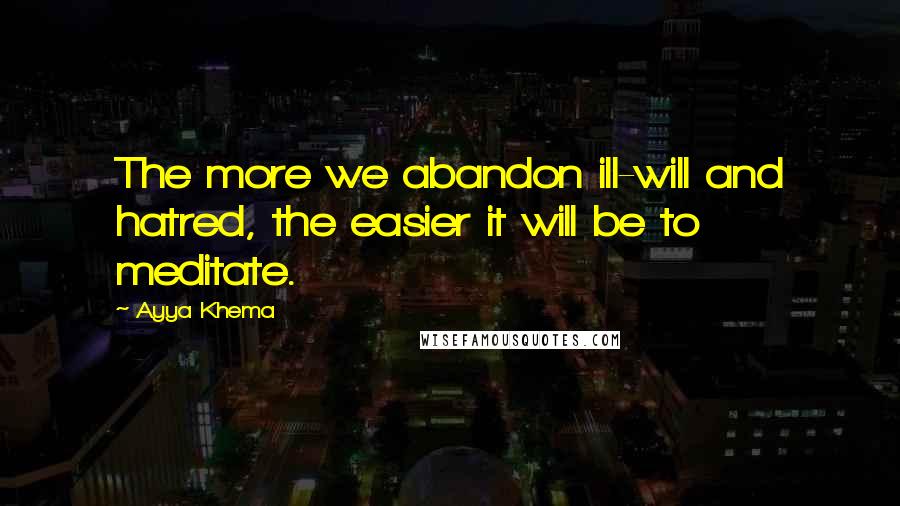 Ayya Khema Quotes: The more we abandon ill-will and hatred, the easier it will be to meditate.