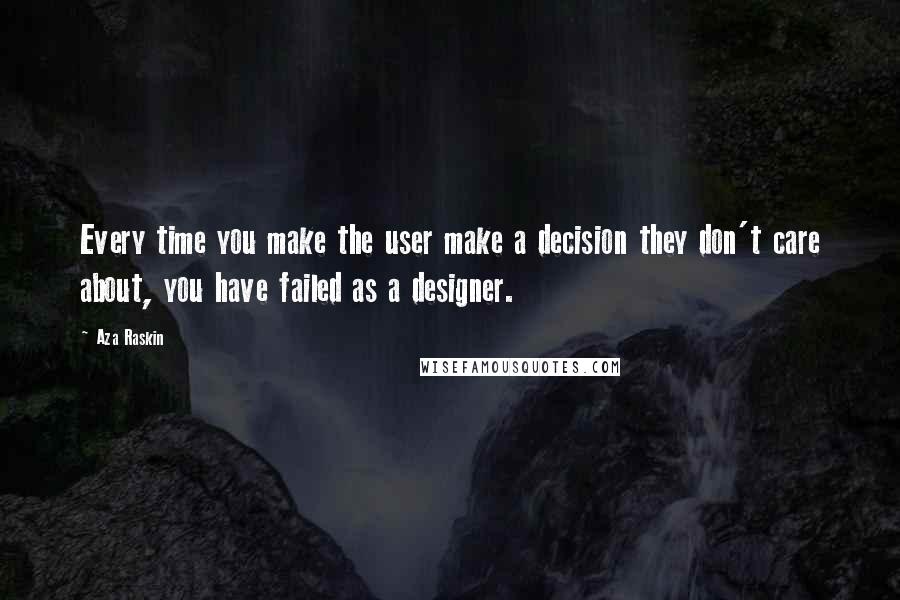 Aza Raskin Quotes: Every time you make the user make a decision they don't care about, you have failed as a designer.