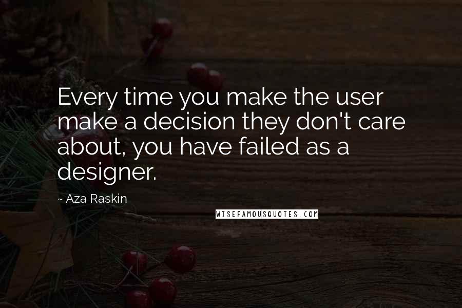 Aza Raskin Quotes: Every time you make the user make a decision they don't care about, you have failed as a designer.