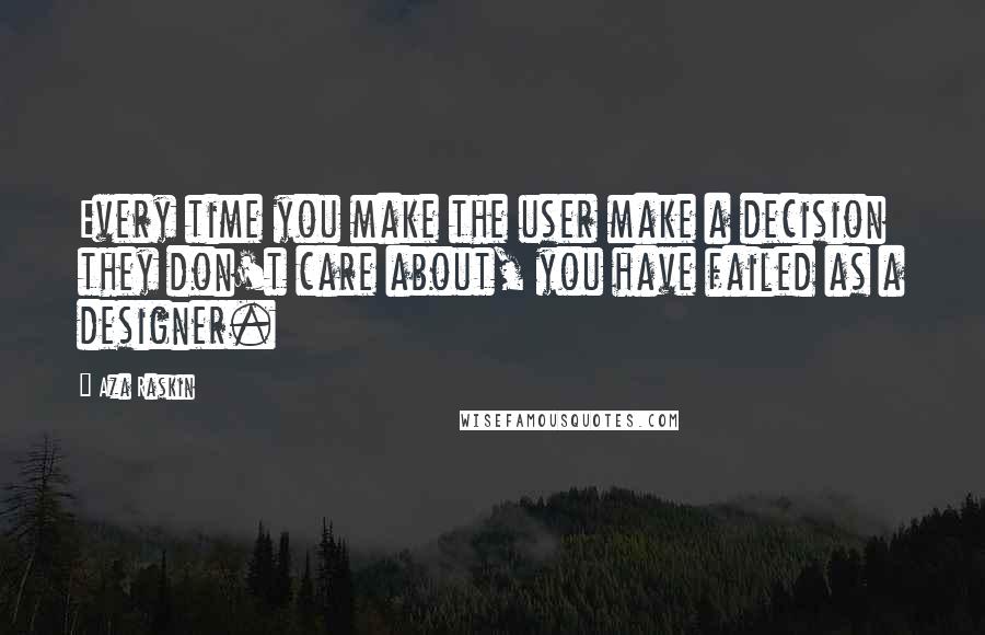 Aza Raskin Quotes: Every time you make the user make a decision they don't care about, you have failed as a designer.