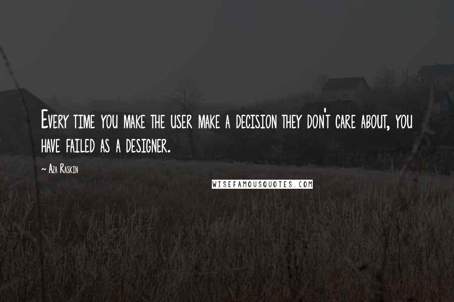 Aza Raskin Quotes: Every time you make the user make a decision they don't care about, you have failed as a designer.