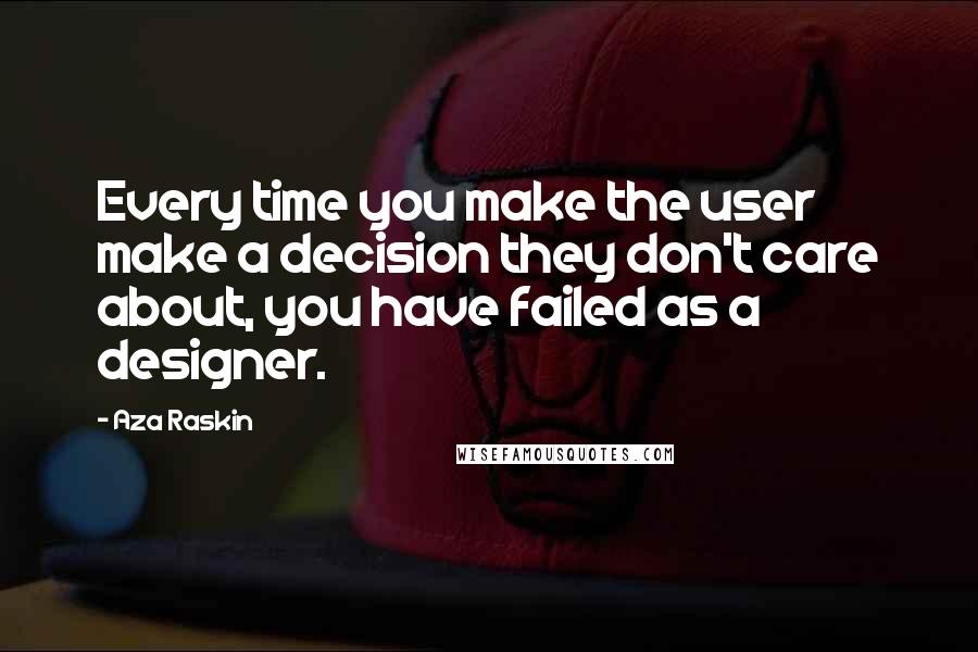 Aza Raskin Quotes: Every time you make the user make a decision they don't care about, you have failed as a designer.