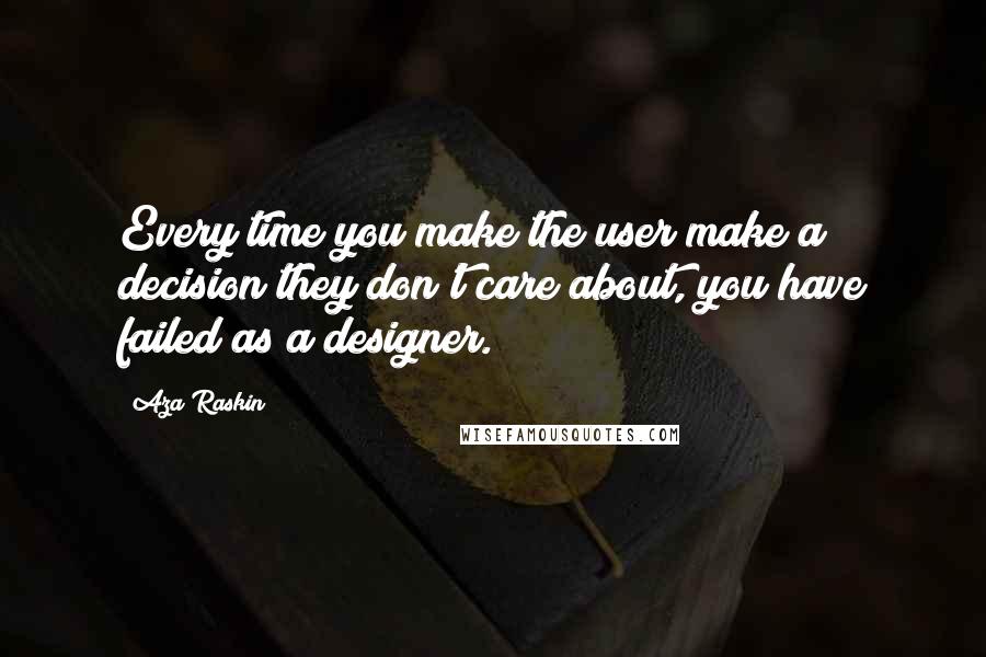 Aza Raskin Quotes: Every time you make the user make a decision they don't care about, you have failed as a designer.