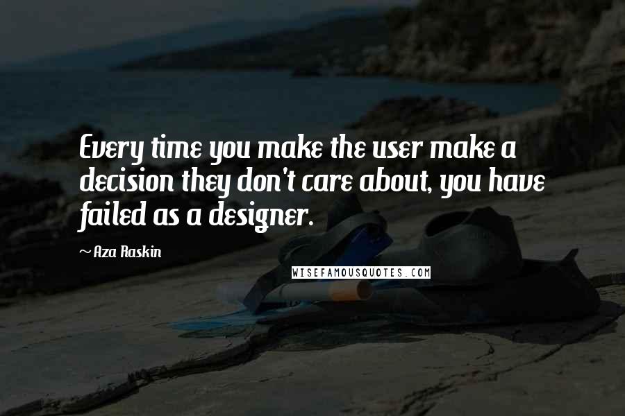 Aza Raskin Quotes: Every time you make the user make a decision they don't care about, you have failed as a designer.