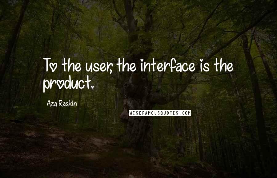 Aza Raskin Quotes: To the user, the interface is the product.