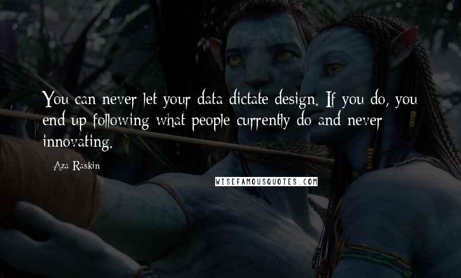 Aza Raskin Quotes: You can never let your data dictate design. If you do, you end up following what people currently do and never innovating.