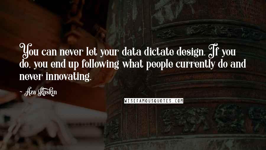 Aza Raskin Quotes: You can never let your data dictate design. If you do, you end up following what people currently do and never innovating.