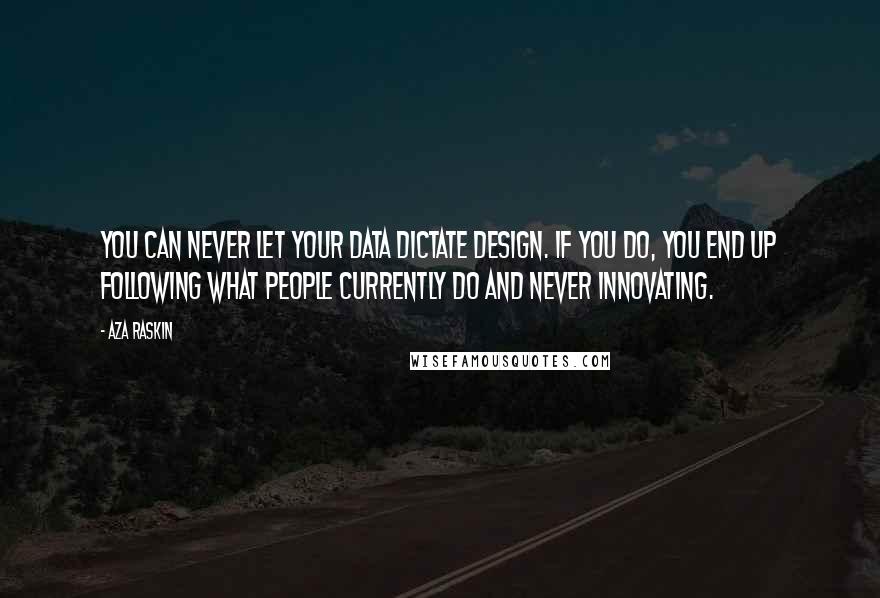 Aza Raskin Quotes: You can never let your data dictate design. If you do, you end up following what people currently do and never innovating.