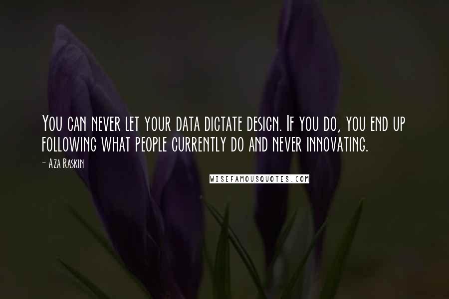 Aza Raskin Quotes: You can never let your data dictate design. If you do, you end up following what people currently do and never innovating.