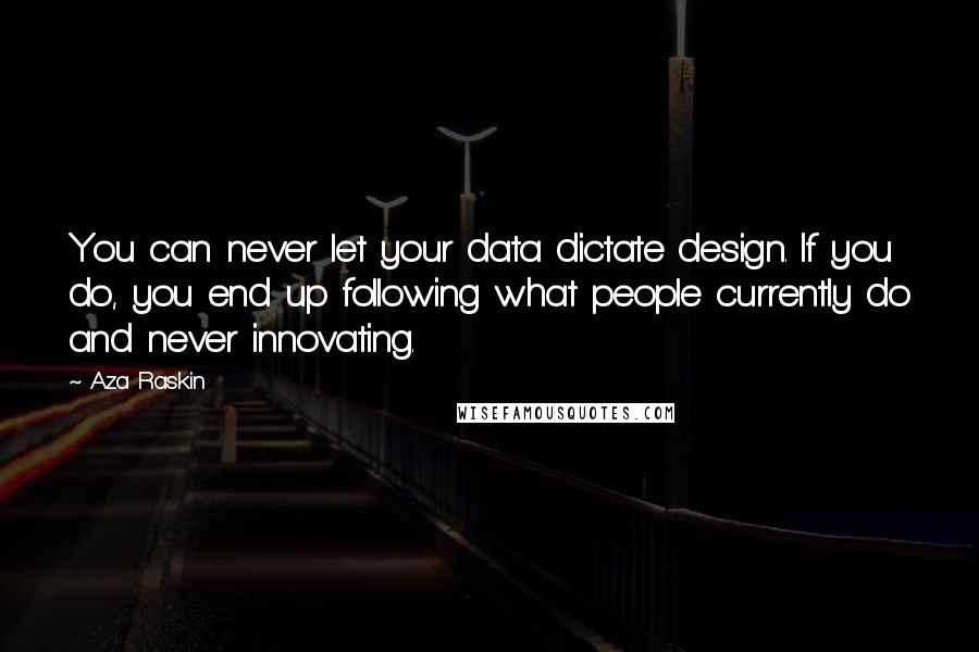 Aza Raskin Quotes: You can never let your data dictate design. If you do, you end up following what people currently do and never innovating.