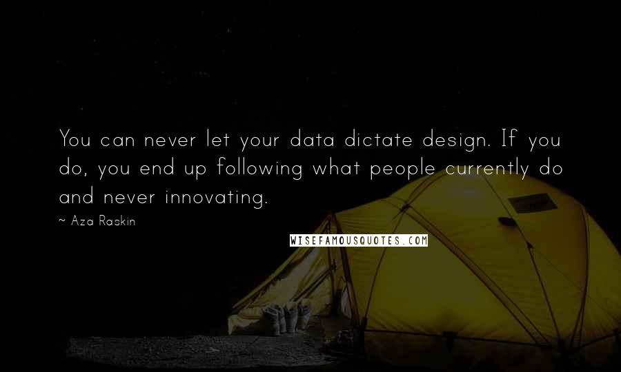 Aza Raskin Quotes: You can never let your data dictate design. If you do, you end up following what people currently do and never innovating.