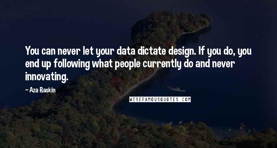 Aza Raskin Quotes: You can never let your data dictate design. If you do, you end up following what people currently do and never innovating.