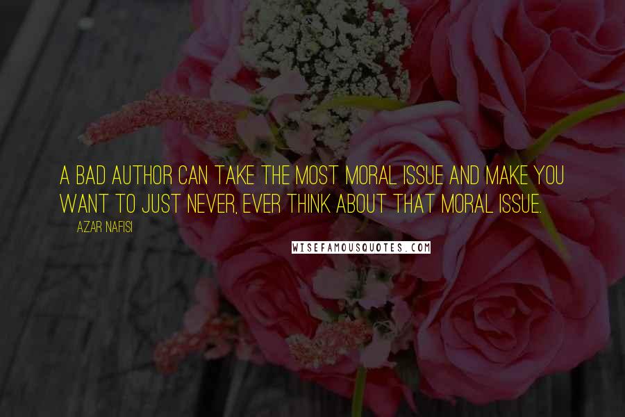 Azar Nafisi Quotes: A bad author can take the most moral issue and make you want to just never, ever think about that moral issue.