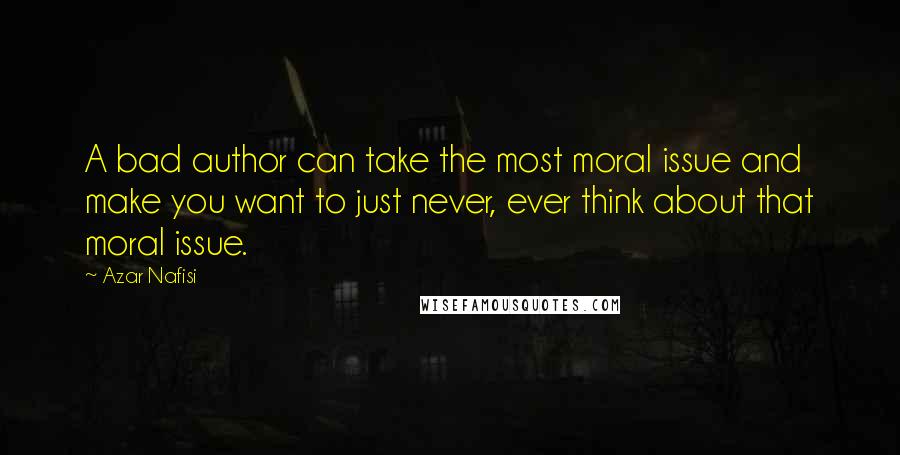 Azar Nafisi Quotes: A bad author can take the most moral issue and make you want to just never, ever think about that moral issue.