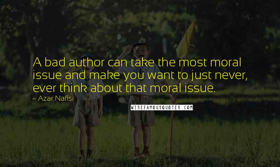 Azar Nafisi Quotes: A bad author can take the most moral issue and make you want to just never, ever think about that moral issue.