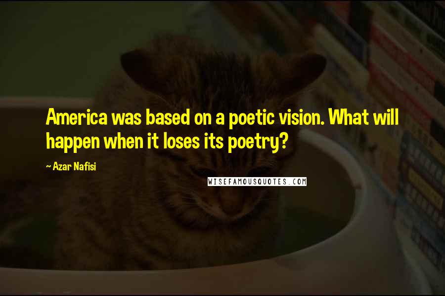 Azar Nafisi Quotes: America was based on a poetic vision. What will happen when it loses its poetry?