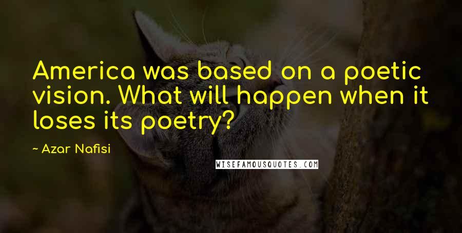 Azar Nafisi Quotes: America was based on a poetic vision. What will happen when it loses its poetry?