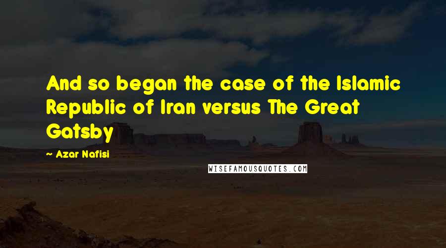 Azar Nafisi Quotes: And so began the case of the Islamic Republic of Iran versus The Great Gatsby